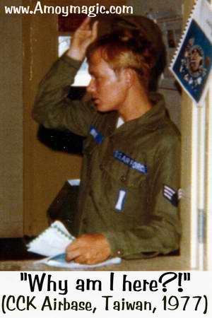 What am I doing here?  Serving the the U.S. Air Force in Taiwan, only 100 miles across the Straits from the apocalyptic Yellow Peril!  Never thought that ten years later I'd cross the straits with my family to become the first foreign devil permanent resident in Fujian.  Amoy Magic--Guide to Xiamen and Fujian.  //www.amoymagic.com